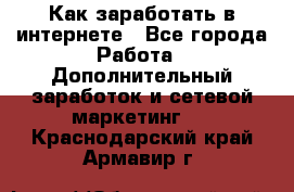 Как заработать в интернете - Все города Работа » Дополнительный заработок и сетевой маркетинг   . Краснодарский край,Армавир г.